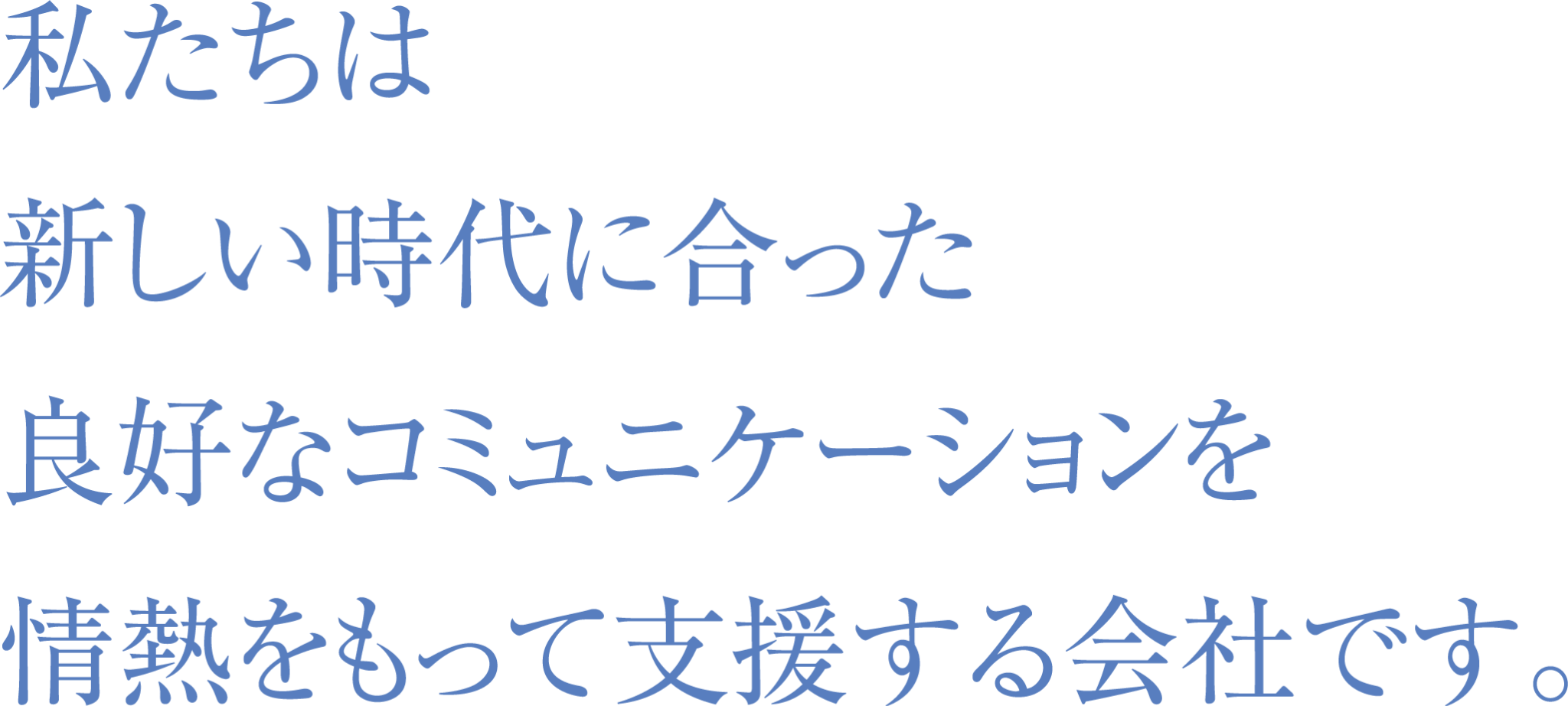 私たちは新しい時代に合った良好なコミュニケーションを情熱を持って支援する会社です。