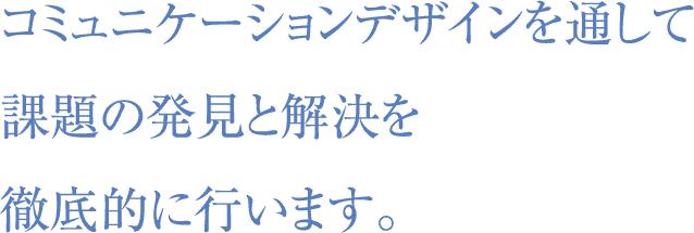 コミュニケーションデザインを通して課題の発見と解決を徹底的に行います。